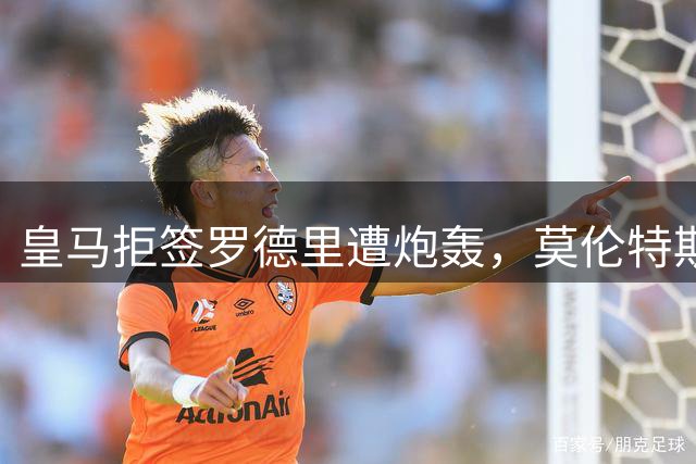 皇马拒签罗德里遭炮轰，莫伦特斯揭露转会内幕